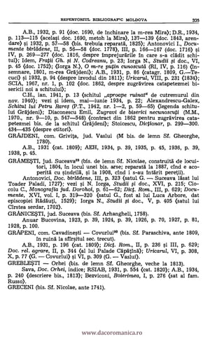 REPERTORIUL BD3LI0GRAFTC MOLDOVA 335
A.B., 1932, p. 91 (doc. 1690, de inchinare la m-rea Mira); D.R., 1934,
p. 113-115 (acelasi doc. 1690, metoh la Mira), 137-139 (doc. 1843, aren-
dare) si 1932, p. 57-58 (bis. trebuia reparatà, 1825); Antonovici I., Docu-
mente Witt- dene, II, p. 56-58 (doc. 1778), III, p. 166-167 (doc. 1716) si
IV, p. 269-277 <doc. 1816, despre imprejurarile In care s-a cladit schi-
tul); Idem, Fratii Gh. .0 N. Codreanu, p. 23; larga N., Studii 0 doc., VI,
p. 45 <doc. 1752); (Iorga N.), 0 m-re putin cunoscutd (RI, IV, p. 116) (in-
semnare, 1801, m-rea Grdjdeni); A.B., 1931, p. 86 (catagr. 1809, G.-Te-
cuci) si 1932, p. 94 (despre izvodul din 1811); Uricarul, VIII, p. 231 <1834);
SCIA, 1967, nr. 1, p. 102 <doc. 1862, despre zugravirea catapetezmei bi-
sericii noi a schitului);
C.H., ian. 1941, p. 13 (schitul aproape ruinat" de cutremurul din
nov. 1940); vezi si idem, mai-iunie 1934, P. 22; Alexandrescu-Galex,
Schitul lui Petru Rare$ (P.T., 1942, nr. 1-2, p. 59-65) (legenda schitu-
lui Grajdeni); Diaconescu Emil, Zugravi de biserici necunoscuti (M.M.,
1970., nr. 9-10, p. 547-548) <contract din 1862 pentru zugravirea cata-
petezmei bis, de la schitul Gràjdeni); Stoicescu, Dictionar, p. 299-300.
434-435 (despre ctitori).
GRAMENI, com. Grivita, jud. Vaslui (M bis. de lemn Sf. Gheorghe,
1780).
A.B., 1931 (cat. 1809); AEH, 1934, p. 39, 1935, p. 45, 1936, p. 39,
1938, p. 45.
GRAMETI, jud. Suceava89 (bis. de lemn Sf. NicoLae, construita de locui-
tori, 1804, in locul unei bis. arse; reparatd la 1887, cind e aco-
perità cu sindrilä, si la 1908, cind i s-au intärit peretii).
Antonovici, Doc. birlddene, III, p. 323 (satu1 G. - Suceava ldsat lui
Toader Paladi, 1727); vez! si N. larga, Studii 0 doc., XVI, p. 215; Cio-
coiu C., Monografia jud. Doro hoi, p. 61-62; Diet. Rom., III, p. 629; Docu-
mente, XVI, vol. I, p. 319-320 (satul G., fost al lui Luca Arbore, dat
episcopiei Radauti, 1529); Iorga N., Studii 0 doc., V, p. 405 (satul lui
Cirstea serdar, 1702).
GRAINICESTI, jud. Suceava (bis. Sf. Arhangheli, 1758).
Anuar Bucovina, 1923, p. 39, 1924, P. 39, 1926, p. 70, 1927, p. 81,
1928, p. 100.
GRAIPENI, com. Cavadinesti - Covurlui9° (bis. SI. Paraschiva, ante 1809,
In ruina la sfirsitul sec. trecut).
A.B., 1931, p. 196 (cat. 1809); Dict. Ram., II, p. 236 si III, p. 629;
Doc. rel. agrare, II, p. 344 (al lui Palade Cdpatinä); Uricarul, VI, p. 308,
X, p. 77 (G. - Covurlui) si VI, p. 309 (G. - Vaslui).
GREBLE$T1 - Orhei (bis. de lemn SI. Gheorghe, veche la 1813).
Saya, Doc. Orhei, indice; RSIAB, 1931, p. 554 (cat. 1820); A.B., 1934,
p. 240 (descriere bis., 1813); Bezviconi, Boierimea, I, p. 276 (sat al fam.
Russo).
GRECENI (bis. Sf. Nicolae, ante 1741).
www.dacoromanica.ro
 
