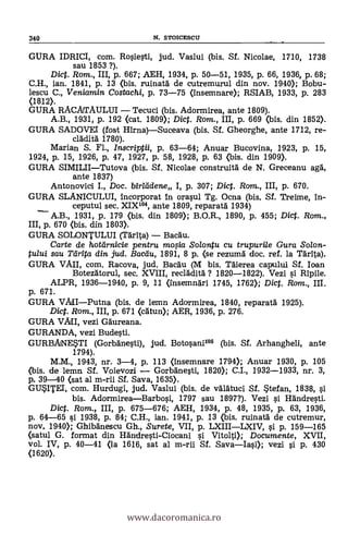 340 N. STOICESCII
GURA IDRICI, com. Rosiesti, jud. Vaslui (bis. Sf. Nicolae, 1710, 1738
sau 1853 ?).
Dict. Rom., III, p. 667; AEH, 1934, p. 50-51, 1935, p. 66, 1936, p. 68;
C.H., ian. 1841, p. 13 (bis. ruinatä de cutremurul din nov. 1940); Bobu-
lescu C., Veniamin Costachi, p. 73-75 (Insemnare); RSIAB, 1933, p. 283
(1812).
GURA RACATAULUI - Tecuci (bis. Adormirea, ante 1809).
A.B., 1931, p. 192 (cat. 1809); Dict. Rom., III, p. 669 (bis. din 1852).
GURA SADOVEI (fost Hirna)-Suceava (bis. Sf. Gheorghe, ante 1712, re-
claditä 1780).
Manan S. Fi., /nscriptii, p. 63-64; Anuar Bucovina, 1923, p. 15,
1924, p. 15, 1926, p. 47, 1927, p. 58, 1928, p. 63 (bis. din 1909).
GURA SIMILII-Tutova (bis. SI. Nicolae construita de N. Greceanu aga,
ante 1837)
Antonovici I., Doc. birlddene I, p. 307; Dict. Ram., III, p. 670.
GURA SLANICULUI, incorporat In orasul Tg. Ocna (bis, SI. Treime, in-
ceputul sec. XIX104, ante 1809, reparata 1934)
- A.B., 1931, p. 179 (bis. din 1809); B.O.R., 1890, p. 455; Dict. Rom.,
III, p. 670 (bis. din 1803).
GURA SOLONTULUI (Tanta) - Back"
Carte de hotarnicie pentru mo,sia Solontu cu trupuri/e Gura Solon-
tului sau Tdrita din jud. Badiu, 1891, 8 p. <se rezuma doc. ref. la Tanta).
GURA VAIL com. Racova, jud. Bacau (M bis. Taierea capului Sf. loan
Botezatorul, sec. XVIII, reclädita ? 1820-1822). Vezi si Ripile.
ALPR, 1936-1940, p. 9, 11 (mnsemnari 1745, 1762); Dic. Rom., III.
p. 671.
GURA VAII-Putna (bis. de lemn Adormirea, 1840, reparatä 1925).
Dict. Rom., III, p. 671 (catun); AER, 1936, p. 276.
GURA Win, vezi Gaureana.
GURANDA, vezi Budesti.
GURBANESTI (Gorbanesti), jud. Botosanil" (bis. SI. Arhangheli, ante
1794).
M.M., 1943, nr. 3-4, p. 113 (insemnare 1794); Anuar 1930, p. 105
(bis. de lemn SI. Voievozi - Gorbänesti, 1820); C.I., 1932-1933, nr. 3,
p. 39-40 (sat al m-rii Sf. Saya, 1635).
GUSITEI, com. Hurdugi, jud. Vaslui (bis. de valatuci SI. Stefan, 1838, si
bis. Adormirea-Barbosi, 1797 sau 1897?). Vezi si Händresti.
Dict. Rom., III, p. 675-676; AEH, 1934, p. 48, 1935, p. 63, 1936,
p. 64-65 si 1938, p. 84; C.H., ian. 1941, p. 13 (bis. ruinata de cutremur,
nov. 1940); Ghlbanescu Gh., Surete, VII, p. LXIII-LXIV, si p. 159-165
(satul G. format din Händresti-Ciocani si Vitolti); Documente, XVII,
vol, IV, p. 40-41 (la 1616, sat al m-rii SI. Sava-Iasi); vezi si p. 430
(1620).
www.dacoromanica.ro
 