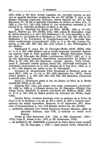 360 N. STOICESCLT
1897-1898, p. 657 (foto veche); Lapedatu AI., Cerceteíri istorice cu
vire la megerii bisericilor moldovene din sec. XV (BCMI, V, 1912, P. 29)
(despre Gheorghe zugravul); Dobrescu, Istoria bisericii sec. XV, p. 164;
Mironescu V1., M-rile i bisericile intemeiate de te fan. cel Mare (J.L., V,
1908, p. 110-111, 122-123); Tafrali O., Les monuments roumains, p. 12;
Chiriac N. D., Ctitoriile /ui , te fan cel Mare, p. 33-434;
Ba4 G., Bisericile lui ,5'tefan cel Mare (BCMI, 1925, p. 47-57);
Ba1.5 G., Biserici sec. XVI (BCMI, XXI, 1928, indice Sf. Gheorghe); Iorga
N., Istoria bisericii, I, p. 101-102; *tefanescu I. D., L'art byzantin, p. 83-
95; Henry P., Les églises de la Mol davie, p. 110-113, 122, 198-200, pl. W;
*tefänescu I. D., L'evolution, II; Constantinescu-Ia0 P., Decoratia bise-
1*i/or moldovene0i (Luminatorul", 1929, nr. 6, p. 48-49); Ionescu
Istoria, p. 256-257, 259-264, 265-274; Lehner I., Der Wölbungsbau in
der Moldau;
TArAboanta V., preot, Bis. Sf. Gheorghe-Hirldu (M.M., XXXI, 1955,
nr. 7-8, p. 391-405) (despre ora § curtile domne#i, inscriptie, descrie-
rea bisericii dupa G. Bal§; grafitele dupd I. Minea); Bilciurescu Virgil,
arh., Bis. Sf. Gheorghe din Ifir/clu (Arhitectura R.P.R.", 1957, nr. 2, p.
18-22) (clescrierea bisericii); Repertoriul monumentelor lui te fan cel
Mare, p. 97-104, 420-421 (descriere sumara, planuri, foto); Comar-
nescu P., Indreptar artistic (indice); Balica Gh., /nformatii arheologice in
materialele documentare de la Arh. Statului de la la0 (R.A., 1963, nr. 2,
p. 147-148) (despre doc. gä'site la bis. Sf. Gheorghe);
Stoicescu N., Monumenteie Tárii Romanegi i Moidovei acum un
secol (M.O., 1969, nr. 11-12, p. 921-922) (descriere bis., 1871); Istoria
artelor plastice, I, P. 296-297, 320-323, 362-363 ,clescriere arhitectura
pictura, plan, foto);
Bianu I., Documente geisite la bis. lui te fan cel Mare de la Hirtau
(AARPAD, XXIII, p. 28-29);
Grigora$ Em., Ceva nou despre arta veche romeineasca (Cuvintul",
IX, 1933, nr. 2900, p. 1) (Despre pictura bis. Sf. Gheorghe-HirlAu); Cra-
ciuna§ Irineu, Bisericile cu picturd exterioard din. Moldova (M.M., 1970,
nr. 3-6, p, 148-150) (0 despre pictura bis. domne§ti din Mrlau, dispa-
ruta);
Garidis Miltos, Contacts éventuels entre la peinture de la Grèce du
Nord et de la Moldavie, à la fin du XV-e siècle, In XIV-e Congrès inter-
national des ètudes byzantines, Bucarest, 6-12 Septembre 1971. Resu-
més-Communications, p. 141-143 (Despre pictura bis. din HIrldu).
SCHITUL DEALUL LUI VODA (Duminica Tuturor Sfintilor, dada de
parintele Sofronie, ante 1726, §i Inchinat ca metoh m-rii
Neamt).
Notite pe ceirti bisericefti (I.N., 1922, p. 330) Onsemnäri, 1756-
1757); larga N., Studii fi doc., XVI, p. 267 (însemnare, 1726).
- M BISERICA SF. DIMITRIE (construita de Petru Rare dupa modela
bis. Sf. Gheorghe, c. 1535 - lipsd pisania veche; restaurata
www.dacoromanica.ro
 