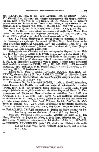 REPERTORIUL "BIBLIOGRAFIC MOLDOVA
859; R.I.A.F., II, 1883, p. 335-336; Anuarul Inst. de istorie" Cluj,
V, 1928-1930, p 462-463 etc.; des-pre eveniMentele din timpul rAzboiu-
lui din 1769-1774, vezi pe larg Keralio M. D., Histoire de /a derniers
guerre entre les Russes et les Turcs, 2 vol., Paris, 1777; Furtung D., In-
semndri de prin biserici (R.I., 1919, p. 91-92) (din 1768, 1788 despre ase-
diile cetätii Hotin); vezi i N. Iorga, Studii i doc., XXII, p, 55, p8;
Werenka Daniel, Bukowinas entstehen und aufbliihen. Maria The-
resias Zeit. Nach Acten aus folgenden Archiven ... I, 1772-r, Juni 1775,
Viena, 1892 (multe doc. se I-del% la evenimentele de la Hotin);
1Reli S., Raiaua Hotinului in timput ocupatiei austriece i legtitu-
rile bisericegi cu episcopia Bucovinei (1788-1792). Contributie la is-
toria episcopiei Hotinului, CernAuti, 1930 (din Candela", 1930, nr. 1-3);
Wickenhauser, Mark Hotin" (Bukowinaer Hauskalender", 1868) (despre
ocuparea Hotinului de ()stile austriece);
Kriegslcarte von Choczim und der umliegenden Gegend in der Mol-
dau 1788 (cu vederea cetalii H. la 1788); Petrov A. N., Voina Rosii s Tur-
tiei, I, p. 393-396 (clespre predarea cetàtii Hotin ostilor rusesti la 1806);
RSIAB, 1934, p. 96 (Insemnare 1806, ocuparea cetätii); Hurmuzaki,
S. 1/3, p. 95 (descriere Langero0; vezi si Iorga, Vechile cetati rominesti
dupti contele de Langeron (BCMI, 1915, p. 70); A.B., 1933, p. 338 (reparatii
bastioane, 1810); Batiuskov P. N., Bessarabia. Istoriceskoie opisanie, S. Pe-
tersburg, 1892, p. 38 (vedere cetate);
Istrati C. I., Despre cetatea Ifotinului (AARMS Stiintifick vol
XXXIV); observatiile lui N. Iorga AARPAD, XXXIV, p. 123-124; Lape-
datu, Al., Citeva consicleratiuni istorieo-arheologice asupra cettttilor mol-
dovenegi (BCMI, 1913, p. 57-66);
Panaitescu Sc., Cettitile ruini (ACMIB, I, 1924, p. 90-93) (descriere,
foto);. Popescu M., Cetatile turcegi din. prejurul principatelor romdne
(BCMI, 1927, p. 76-80) (gravurä, desen, clescriere» Rosetti Radu, Studii
asupra felului cum se ftiptuia rtizboiul de catre te fan cel Mare. IV. For-
tificatiunea sub .. tefan cel Mare $.1 apararea cettiOlor, Buc., 1927 (din
AARMSI, s. III, t. VI, 1926-1927); Iorga N., Les chateaux occidentaux
en Roumanie (BCMI, 1929, p. 60-63) (crede cà cetatea este mai veche de-,
cit intemeierea statului; plan, foto); Chitescu LUCiCà, Fortificatiile Mol-
dovei in secolele Cettiti voievodale fortifieatii ortifenegi.
Rezumatul tezei de cloctorat, Buc., 1972, 42+4 p. (si: clespre cetatea Hotin).
PARACLISUL CETATII (construit de Stefan cel Mare, refacut de Pe-
tru Rares, care construieste pridvorul i 11 zugraveste.)
Bal§ Gh., Paraclisul cettitii Hotinului (ACMIB, di, 1928, p. 9-13);
Idem, Bisericile lui te fan cel Mare, p. 150; Idern, Biserici sec. XVI, in'-
dice Hotin; Repertoriu/ monumentelor lui te fan cel IVIare, p. 207-208;
BISERICA ARMENEASCA (ante 1551, cind a fost ddrimata din ordi-,
nul lui Stefan. Todd Rares, reclädità dui:4 aceea, arsd i read-.
ditä 1801).
24*
www.dacoromanica.ro
 