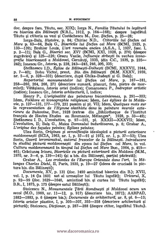 58 N. -STOICESCIJ
doc. despre fam. nutu, sec. XIX); Iorga N., Familia rdutului in /eg'dturd
cu biserica din Btilinefti (N.R.L,. 1912, p. 164-168); despre logofAtul,
Tautu i ctitoria sa vezi i Costächescu M., Doc. , te fan, p. 25-28;
Iorga-Bals, Histoire, p. 84; Chiriac N.D., Ctitoriile lui .te fan cel
Mare p. 63-64, Bals G., Bisericile lui te fan cel Mare (BCMI, 1925, p.
133-139); Brehier Louis, L'art roumain ancien (A.S.A., I, 1927, fasc. I,
p. 2-41); Balls G., Biserici sec. XVI (BCMI, XXI, 1928, p. 276) (des:pre
zugravire) i 125-+126; Grecu Vasile, Influente sirbeti in vechea icono-
gralie bisericeased a Mo/dovei, CernAuti, 1935, (din CC., 1935, p. 235.
242); Ionesou Gr., Istoria, 0. 238, 243-245, 246, 305, 335;
Stefanescu I.D., Eglise de Btilinegi-Dolhefti (BCMI, XXXVII, 1944,
p. 7-40); Bobu Victor, preot, Bis. din Bil/ine;ti (M.M. XXXV, 1959,
nr. 5-6, p. 328-331) (descriere, dupá Ghika-Budesti i G. BaLs);
Repertoriul monurnentelor lui ,Ftefan cel Mare, p. 167-181,
258-260, 264, 266, 271 <descriere sumará, planuri, foto, pietre de mor-
mint); Vätäsianu, Istoria artei (indice); Comarnescu P., Indreptar artistic
(indice); Ionescu Gr., Istoria arhitecturii, I, indice;
Henry P., L'originalité des peintures bicoviniennes, p. 291-303;
Idem, Folklore et iconographie religieuse; Idem, Les églises de la Molda-
vie, p. 127-131, 177-179, 231 passim si pl. VII; Idem, Quelques mots sur
la representation de l'Hymne alcathiste dans /a peinture murale exte-
rieure de Bukovine, Buc., 1928 (extras din Bibliotheque de l'Institut
français de Hautes Etudes en Roumanie, Mélanges", 1928, p. 33-49);
tetfdnescu I. D., L'evolution, p. 97-401, pl. XXXII-XXXVII; Idem,
L'evolution, II; Bals G., Maica Domnului indurdtoarea, p. 6; Grabar A.,
L'origine des façades peintes; Eglises peintes;
Ulea Sorin, Originea i semnificatia ideologicti a picturii exterioare
moldovenefti (SCIA, 1963, nr. 1, p. 57-91 si 1972, nr. 1, p. 37-53); Ulea
Sorin, Gavril ieromonahul, autorul frescelor de la Btilinegi. Introducere
In studiul picturii moldovenefti din epoca lui te fan cel Mare, in vol.
Cultura moldoveneascei in t4mpul lui te fan cel Mare Bruc., 1964, p. 419-
461; Caciunas Irineu, Bisericile cu picturd exterioard din Moldova (M.M.,
1970, nr. 3-6, p. 139-141) <si a bis. din Bälinesti, partial pastratä);
Grabar A., Les croisades de l'Europe Orientale dans /'art, In Mé-
langes Charles Diehl, II, Paris, 1930, p. 19-27 (ideea de cruciadd In pic-
tura bis. din BAlinesti);
Documente, XV, p. 131 (doc. 1490 amintind biserica din B.); XVII,
vol. I, p. 14 (la 1601 sat al urmasilor lui Thutu logoral);
p. 92-99 (doc. 1629-1646, amintind bis. si curtea lui nutu logofät);
B.R., I, 1875, p. 175 (despre satullesti);
Stoicescu N., Monumentele Tárii Romdne0i # Moldovei acum un
secol (M.O., 1969, nr. 11-12, p. 917) <clescriere bis., 1871); AARPAD,
1882-1883, p. 6 (despre bis.); Documente de arhitecturti, nr. 8, pl. 6-13;
Istoria artelor plastice, I, p. 305-307, 355-358 (descriere arhitecturd
pictura); Stoicescu, Dictionar, p. 287-288 <despre ctitor, logofatul Thutu).
www.dacoromanica.ro
 