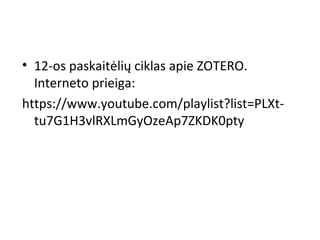 • 12-os paskaitėlių ciklas apie ZOTERO. 
Interneto prieiga: 
https://www.youtube.com/playlist?list=PLXt-
tu7G1H3vlRXLmGyOzeAp7ZKDK0pty
 
 