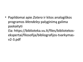 • Papildomai apie Zotero ir kitos analogiškos 
programos Mendeley palyginimą galima 
paskaityti 
čia: https://biblioteka.vu.lt/files/bibliotekos-
ekspertai/filosofija/bibliografijos-tvarkymas-
v2-3.pdf
 