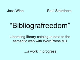 Joss Winn                Paul Stainthorp



 “Bibliografreedom”
 Liberating library catalogue data to the
   semantic web with WordPress MU

            …a work in progress
 