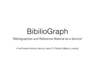 BibilioGraph
“Bibliographies and Reference Material as a Service”
A half-baked startup idea by Jason D. Rowley (@jason_rowley)
 
