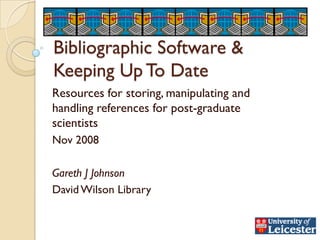 Bibliographic Software &
Keeping Up To Date
Resources for storing, manipulating and
handling references for post-graduate
scientists
Nov 2008

Gareth J Johnson
David Wilson Library
 
