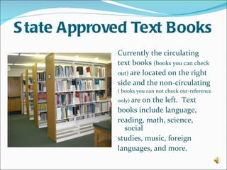 S tate Approved Text Books
             Currently the circulating
             text books (books you can check
             out) are located on the right
             side and the non-circulating
             ( books you can not check out-reference
                     on the left. Text
             only) are
             books include language,
             reading, math, science,
               social
             studies, music, foreign
             languages, and more.
 
