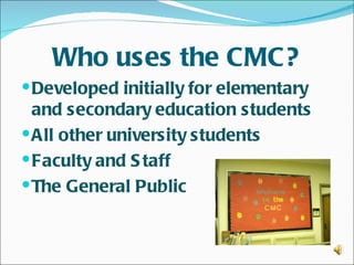Who uses the CMC?
 Developed initially for elementary
  and secondary education students
 All other university students
 Faculty and S taff
 The General Public
 