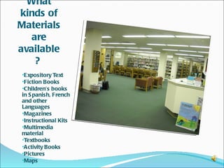 What
kinds of
Materials
   are
available
    ?
•Expository Text
•Fiction Books
•Children’s books
in S panish, French
and other
Languages
•Magazines
•Instructional Kits
•Multimedia
material
•Textbooks
•Activity Books
•Pictures
•Maps
 