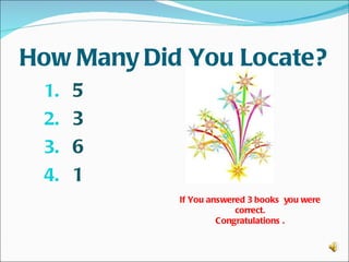 How Many Did You Locate?
 1. 5
 2. 3
 3. 6
 4. 1
            If You answered 3 books you were
                         correct.
                     Congratulations .
 