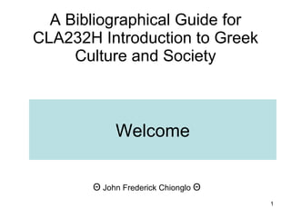 A Bibliographical Guide for CLA232H Introduction to Greek Culture and Society Θ  John Frederick Chionglo  Θ   Welcome 
