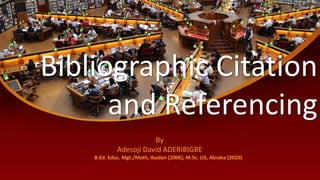 Bibliographic Citation
and Referencing
By
Adesoji David ADERIBIGBE
B.Ed. Educ. Mgt./Math, Ibadan (2006), M.Sc. LIS, Abraka (2020)
 