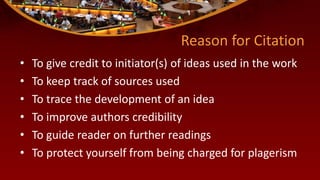 Reason for Citation
• To give credit to initiator(s) of ideas used in the work
• To keep track of sources used
• To trace the development of an idea
• To improve authors credibility
• To guide reader on further readings
• To protect yourself from being charged for plagerism
 