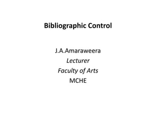 Bibliographic Control J.A.Amaraweera Lecturer Faculty of Arts MCHE 