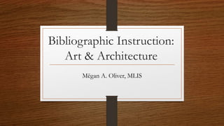 Bibliographic Instruction:
Art & Architecture
Mēgan A. Oliver, MLIS
 