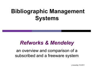 Bibliographic Management
         Systems



   Refworks & Mendeley
  an overview and comparison of a
 subscribed and a freeware system

                             j.mcsorley 10.2011
 