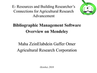 Bibliographic Management Software
Overview on Mendeley
Maha ZeinElabdein Gaffer Omer
Agricultural Research Corporation
October, 2018
E- Resources and Building Researcher’s
Connections for Agricultural Research
Advancement
 