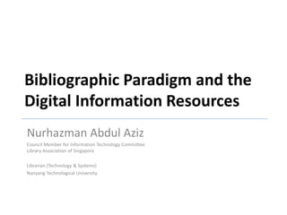 Bibliographic Paradigm and the
Digital Information Resources
Nurhazman Abdul Aziz
Council Member for Information Technology Committee
Library Association of Singapore
Librarian (Technology & Systems)
Nanyang Technological University
 