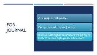 13/10/2024 12
FOR
JOURNAL
Assessing journal quality
Comparison with other journals
Journals with higher parameters will be more
likely to receive high-quality submissions
 