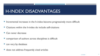 13/10/2024 21
H-INDEX DISADVANTAGES
 Incremental increases in the h-index become progressively more difficult
 Citations within the h-index do include self-citations
 Can never decrease
 comparison of authors across disciplines is difficult
 can vary by database
 does not address frequently cited articles
 