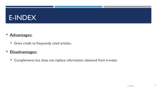 13/10/2024 27
E-INDEX
 Advantages:
 Gives credit to frequently cited articles.
 Disadvantages:
 Complements but does not replace information obtained from h-index
 
