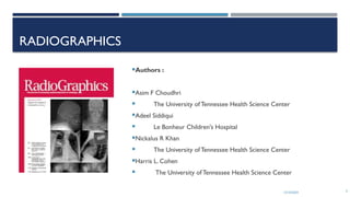 13/10/2024 3
RADIOGRAPHICS
Authors :
Asim F Choudhri
 The University of Tennessee Health Science Center
Adeel Siddiqui
 Le Bonheur Children's Hospital
Nickalus R Khan
 The University of Tennessee Health Science Center
Harris L. Cohen
 The University of Tennessee Health Science Center
 
