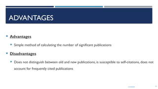 13/10/2024 32
ADVANTAGES
 Advantages
 Simple method of calculating the number of significant publications
 Disadvantages
 Does not distinguish between old and new publications, is susceptible to self-citations, does not
account for frequently cited publications
 