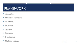 13/10/2024 6
FRAMEWORK
 Introduction
 Bibliometric parameters
 For authors
 For journals
 Databases
 Conclusion
 Critical review
 Take home message
 