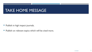 13/10/2024 72
TAKE HOME MESSAGE
 Publish in high impact journals.
 Publish on relevant topics which will be cited more.
 