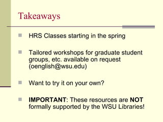 Takeaways HRS Classes starting in the spring Tailored workshops for graduate student groups, etc. available on request (oenglish@wsu.edu) Want to try it on your own? IMPORTANT : These resources are  NOT  formally supported by the WSU Libraries!  