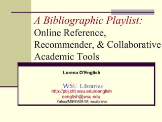 A Bibliographic Playlist:  Online Reference, Recommender, & Collaborative Academic Tools Lorena O’English http://pbj.ctlt.wsu.edu/oenglish [email_address]   Yahoo/MSN/AIM IM: wsulorena 