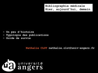 Bibliographie médicale
                         Hier, aujourd'hui, demain




- Un peu d'histoire
- Typologie des publications
- Guide de survie


              Nathalie CLOT nathalie.clot@univ-angers.fr
 