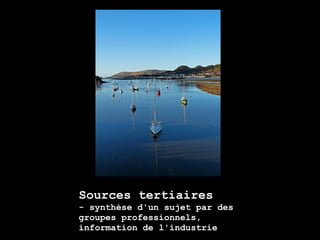 Sources tertiaires
- synthèse d'un sujet par des
groupes professionnels,
information de l'industrie
 