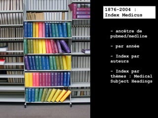 1876-2004 :
Index Medicus


 - ancêtre de
 pubmed/medline

 - par année

 - Index par
 auteurs

 - Index par
 thèmes : Medical
 Subject Headings
 