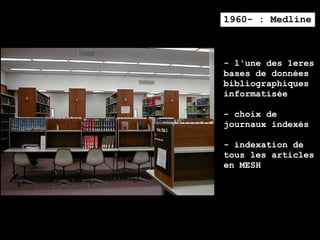 1960- : Medline



- l'une des 1eres
bases de données
bibliographiques
informatisée

- choix de
journaux indexés

- indexation de
tous les articles
en MESH
 