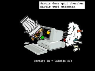 Savoir dans quoi chercher
   Savoir quoi chercher




Garbage in = Garbage out
 