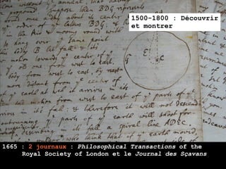 1500-1800 : Découvrir
                                  et montrer




1665 : 2 journaux : Philosophical Transactions of the
     Royal Society of London et le Journal des Sçavans
 