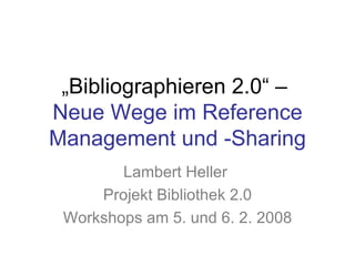 „ Bibliographieren 2.0“ –  Neue Wege im Reference Management und -Sharing Lambert Heller  Projekt Bibliothek 2.0 Workshops am 5. und 6. 2. 2008 