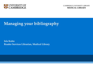Managing your bibliography Isla Kuhn Reader Services Librarian, Medical Library CAMBRIDGE UNIVERSITY LIBRARY MEDICAL LIBRARY 