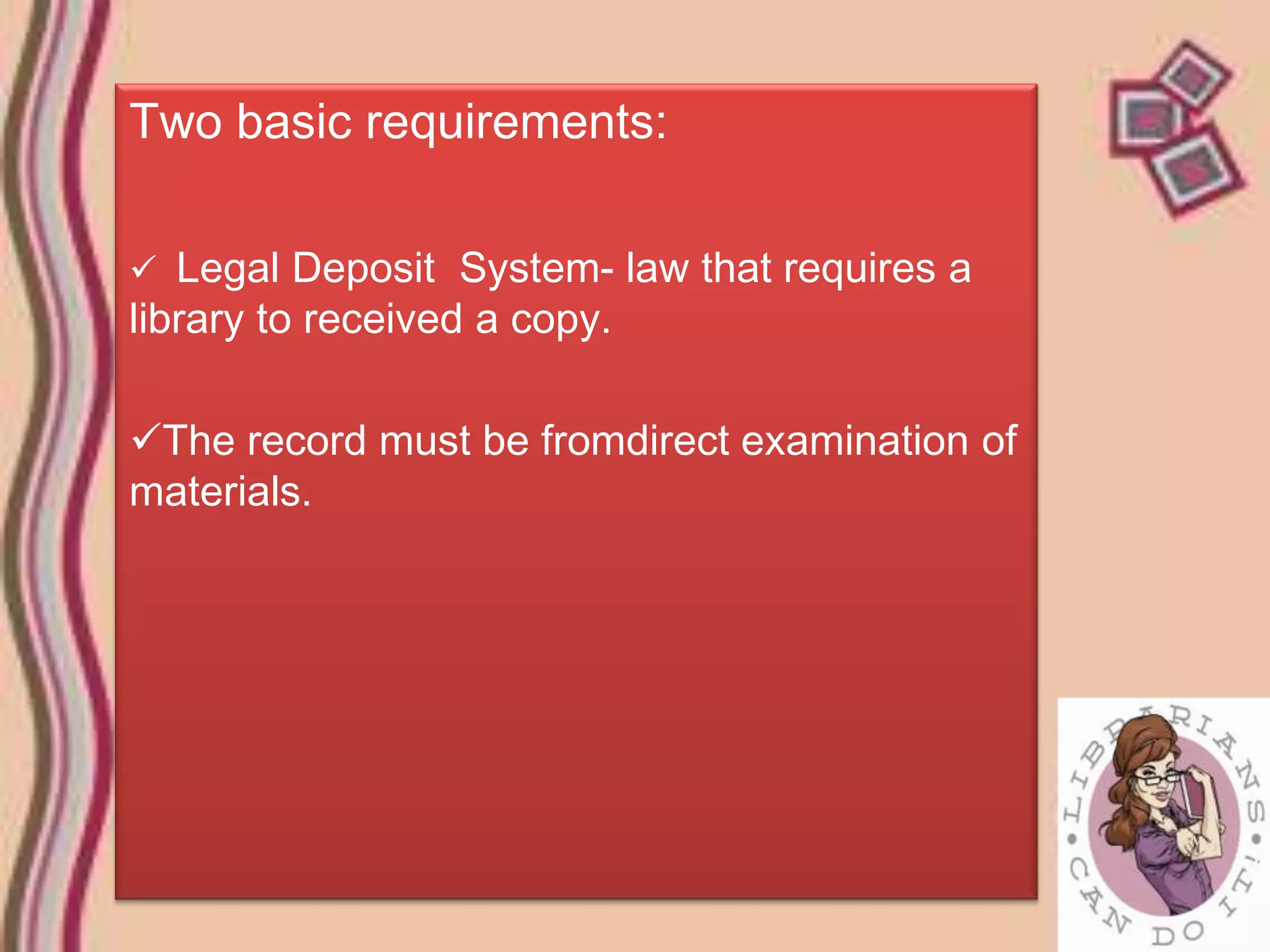 Two basic requirements:

 Legal Deposit System- law that requires a
library to received a copy.

The record must be fromdirect examination of
materials.
 