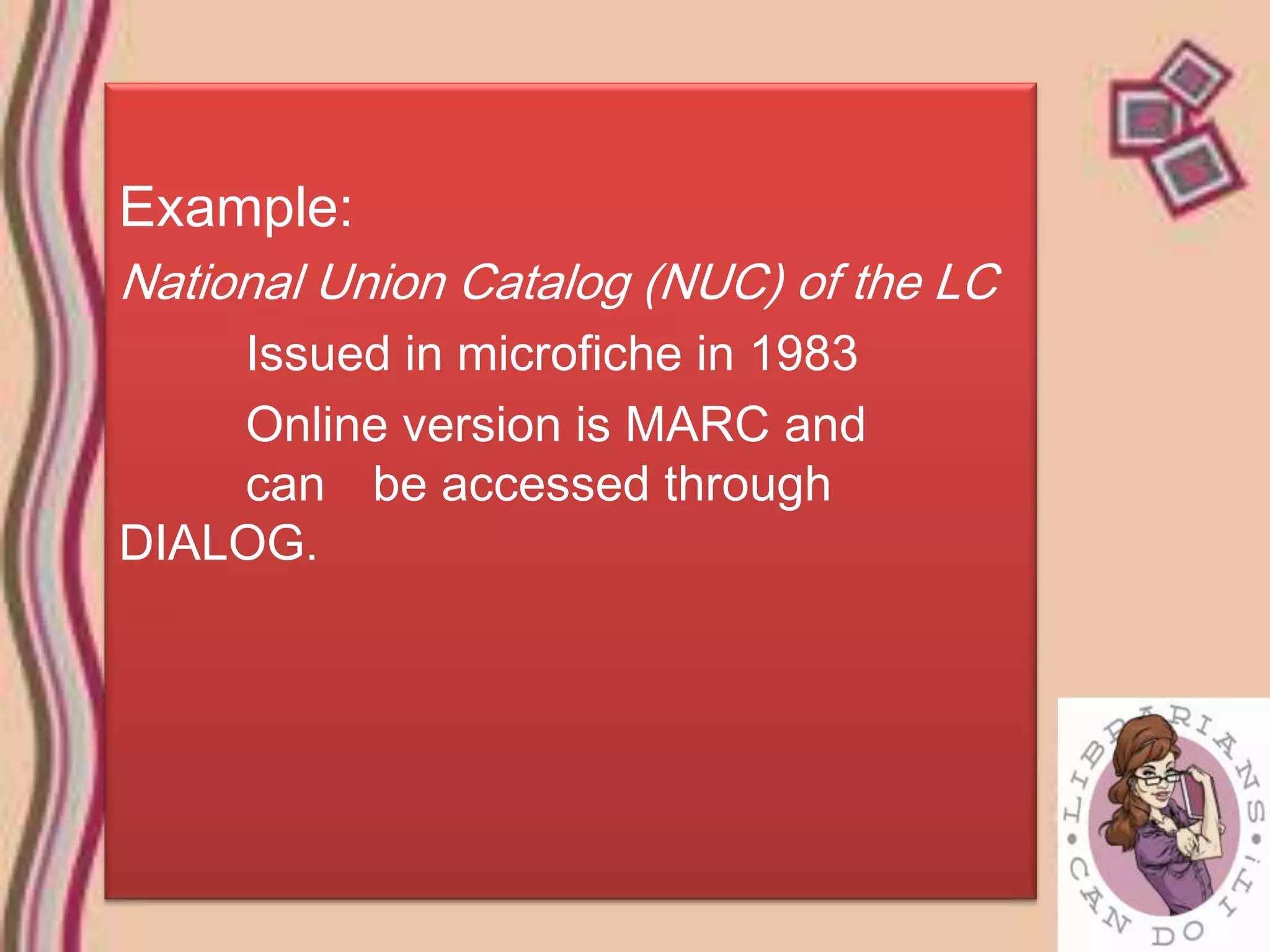 Example:
National Union Catalog (NUC) of the LC
    Issued in microfiche in 1983
    Online version is MARC and
    can be accessed through
DIALOG.
 