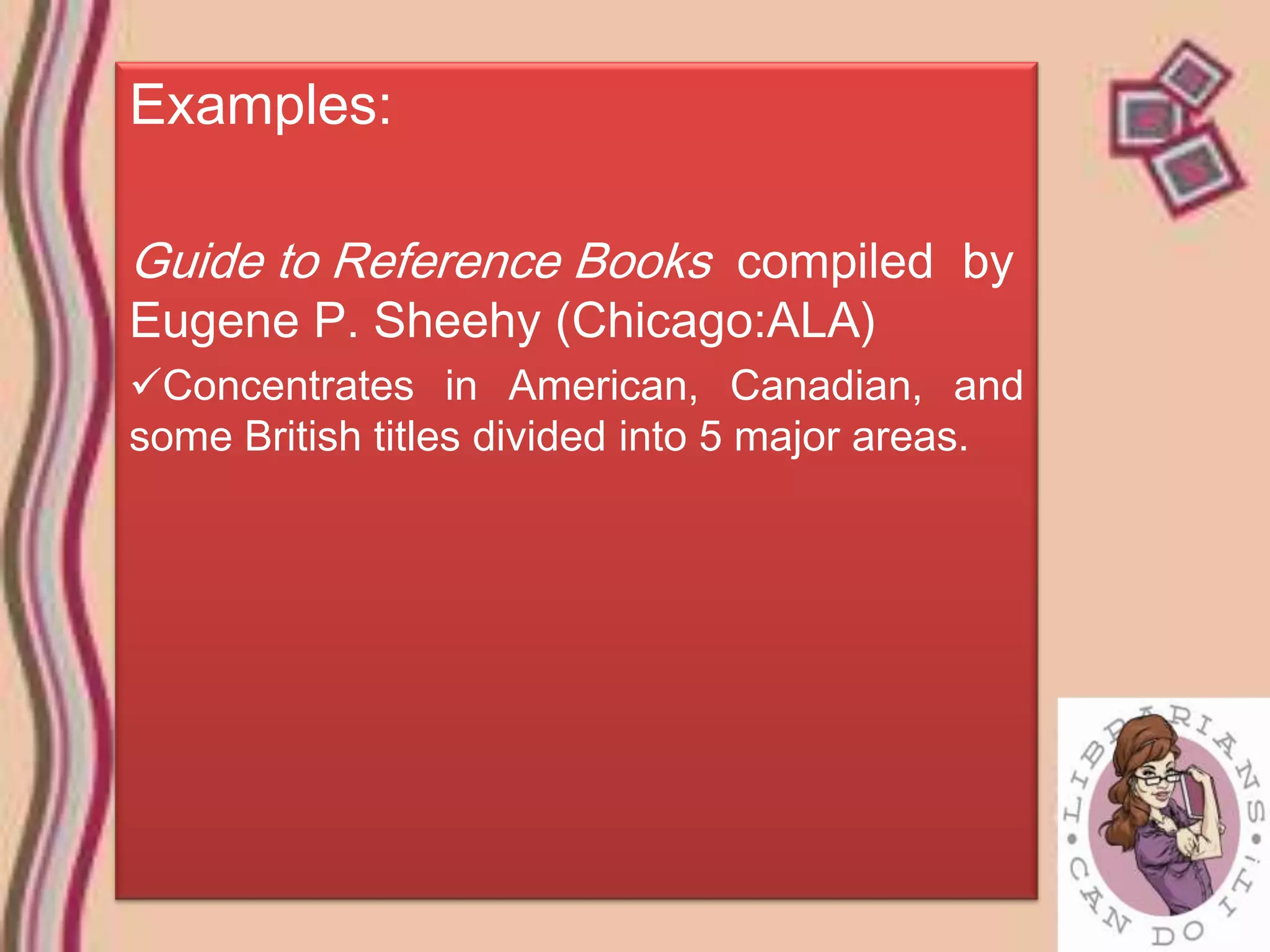 Examples:

Guide to Reference Books compiled by
Eugene P. Sheehy (Chicago:ALA)
Concentrates in American, Canadian, and
some British titles divided into 5 major areas.
 