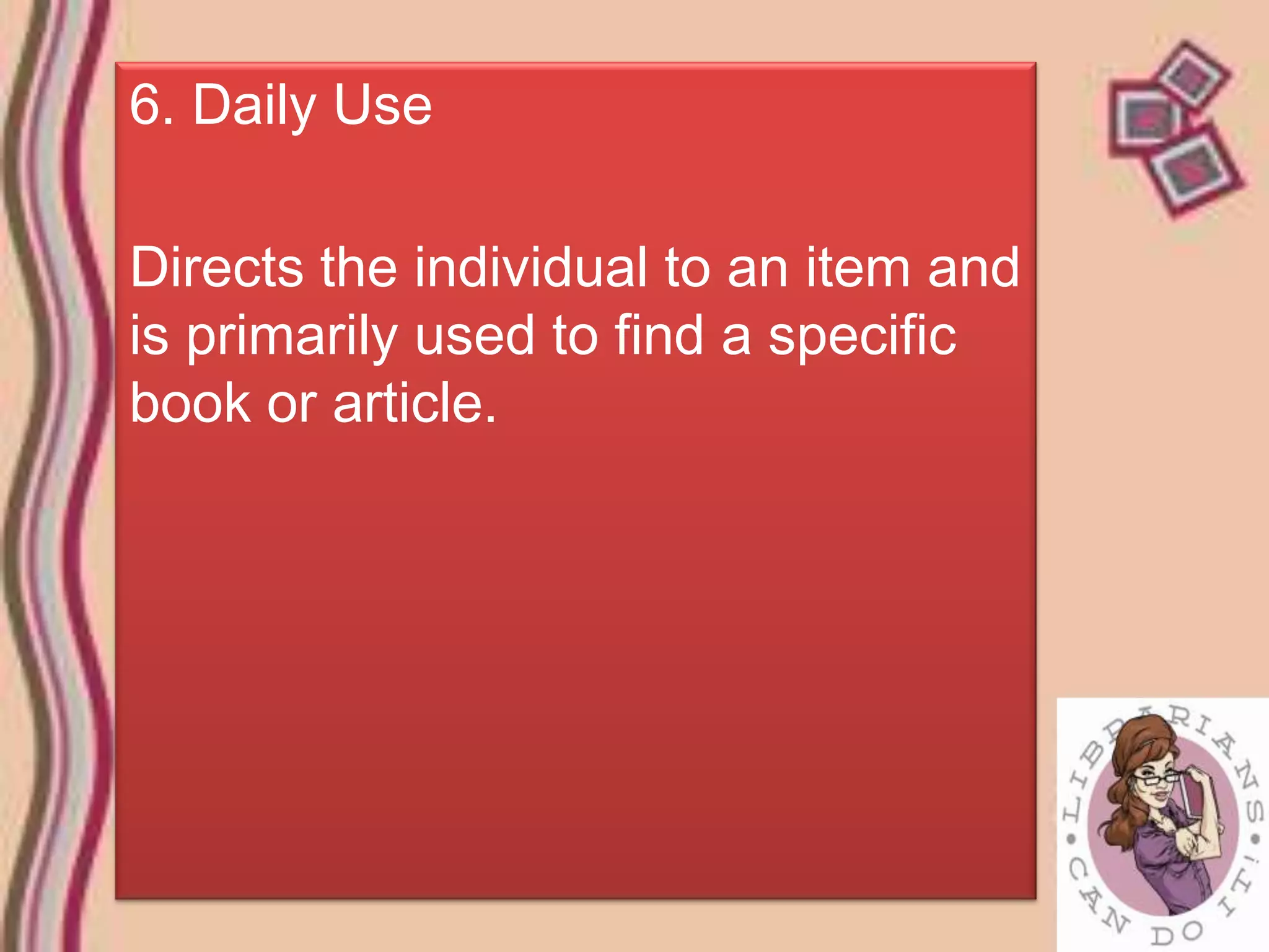 6. Daily Use

Directs the individual to an item and
is primarily used to find a specific
book or article.
 