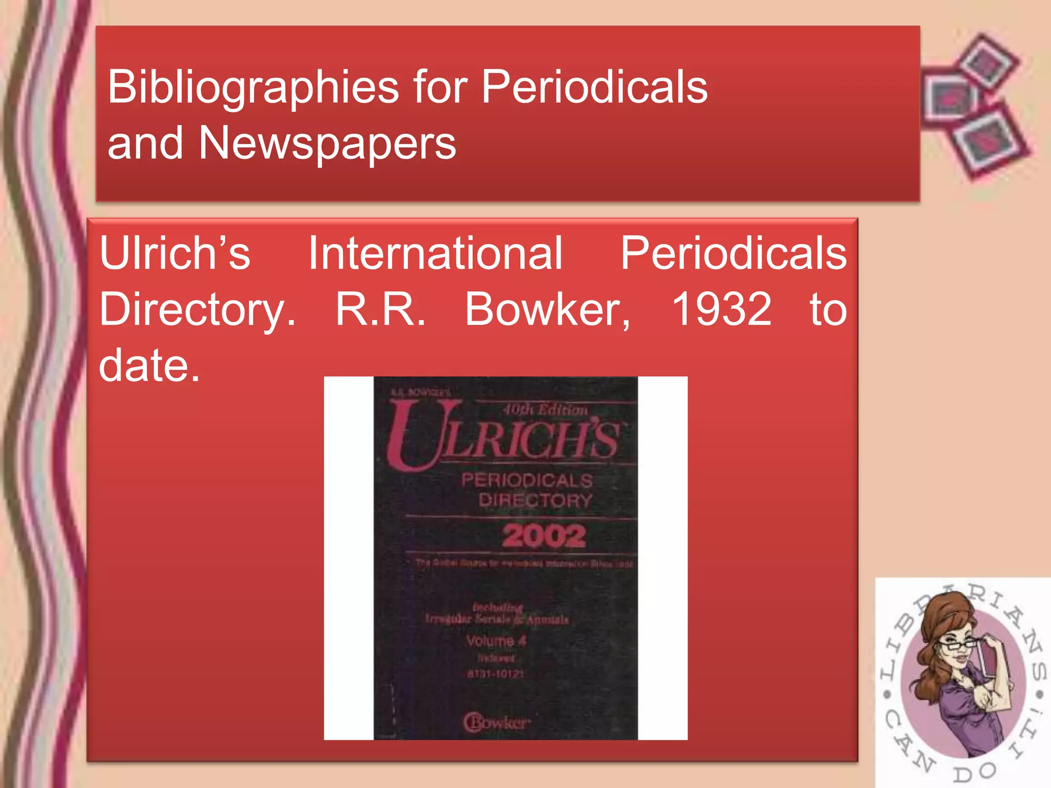 Bibliographies for Periodicals
and Newspapers

Ulrich’s International Periodicals
Directory. R.R. Bowker, 1932 to
date.
 