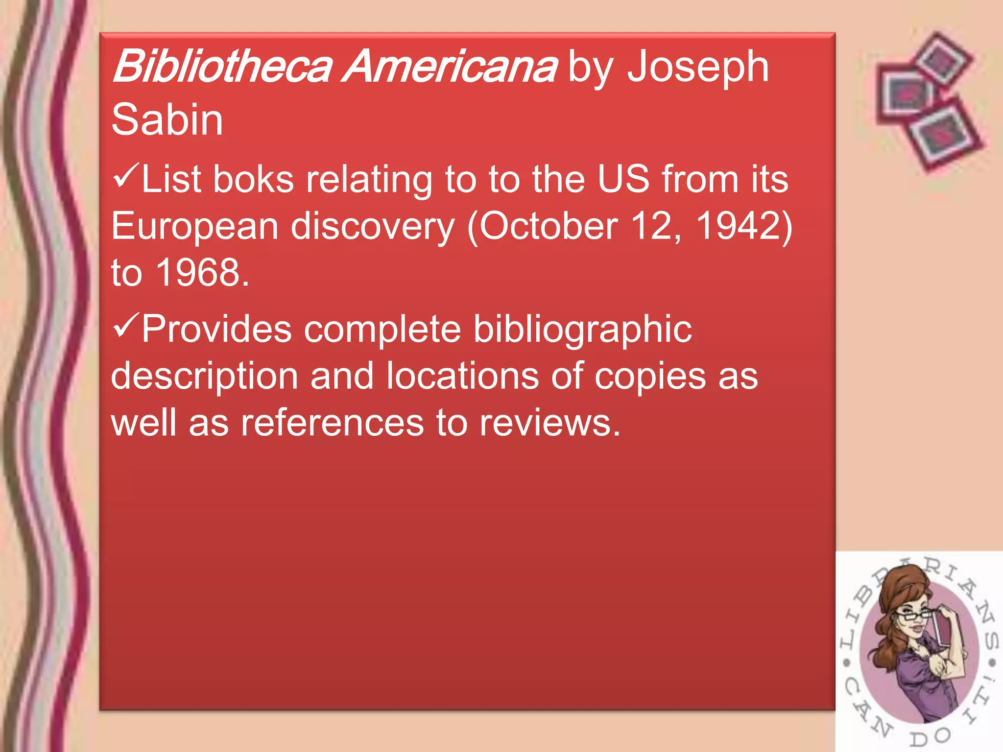 Bibliotheca Americana by Joseph
Sabin
List boks relating to to the US from its
European discovery (October 12, 1942)
to 1968.
Provides complete bibliographic
description and locations of copies as
well as references to reviews.
 