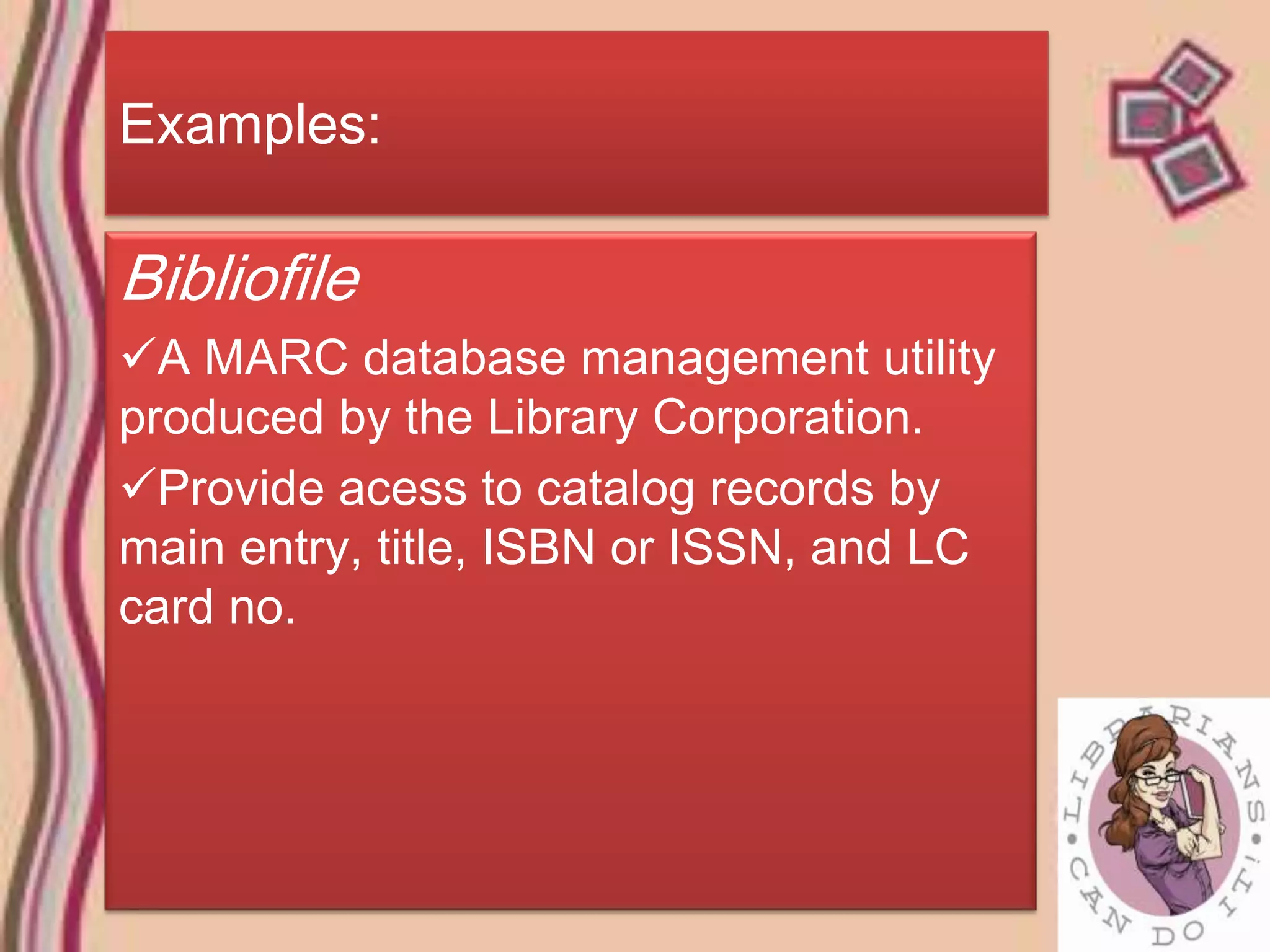 Examples:

Bibliofile
A MARC database management utility
produced by the Library Corporation.
Provide acess to catalog records by
main entry, title, ISBN or ISSN, and LC
card no.
 