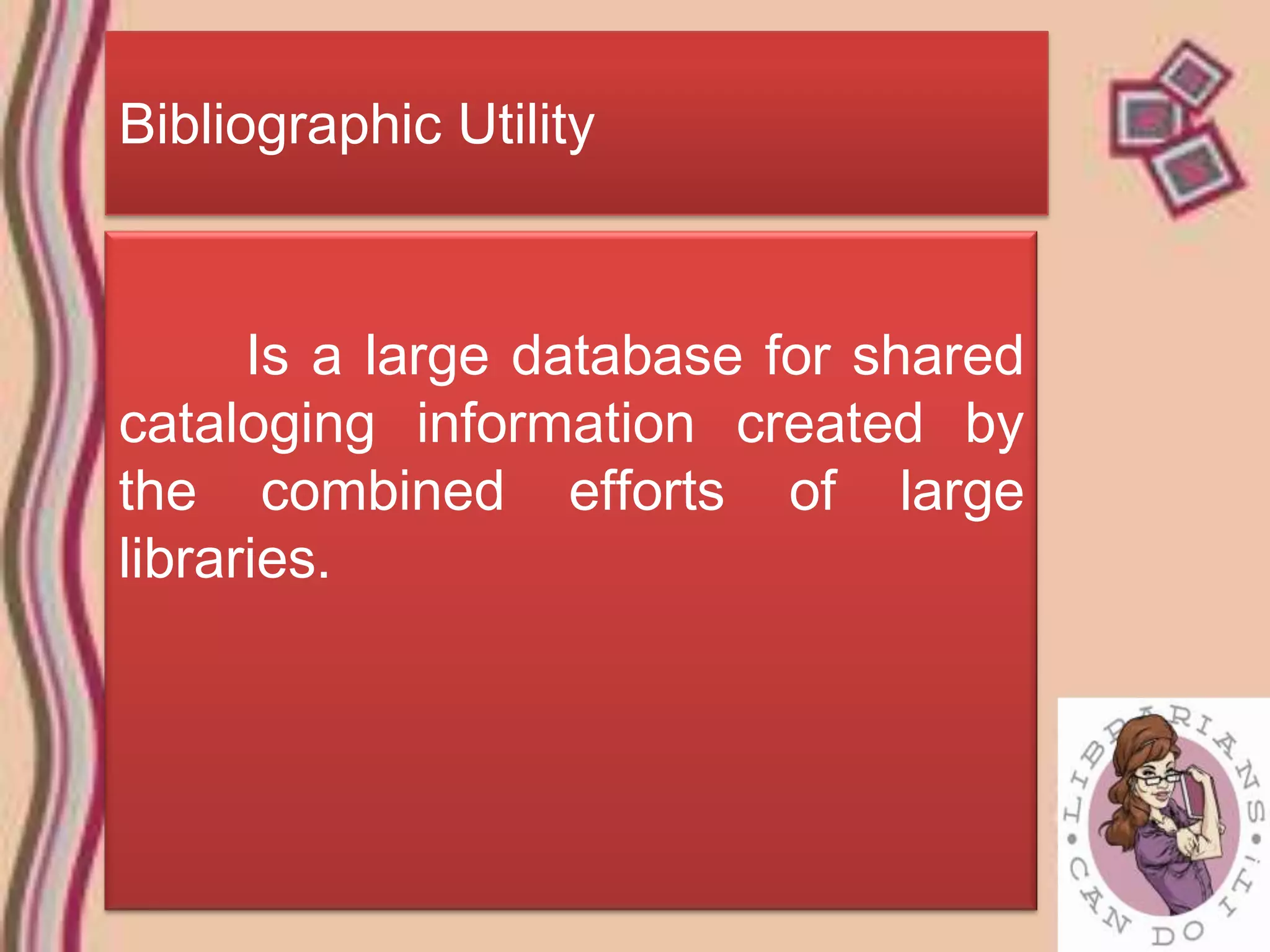 Bibliographic Utility



      Is a large database for shared
cataloging information created by
the combined efforts of large
libraries.
 