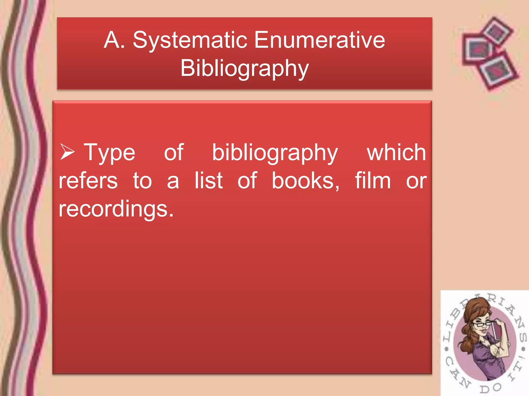 A. Systematic Enumerative
           Bibliography


 Type of bibliography which
refers to a list of books, film or
recordings.
 