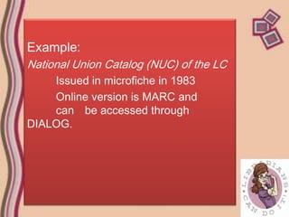Example:
National Union Catalog (NUC) of the LC
    Issued in microfiche in 1983
    Online version is MARC and
    can be accessed through
DIALOG.
 