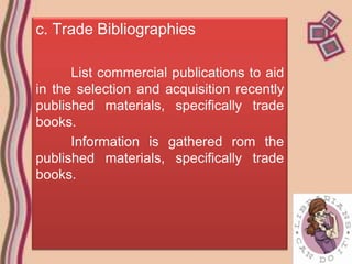 c. Trade Bibliographies

      List commercial publications to aid
in the selection and acquisition recently
published materials, specifically trade
books.
      Information is gathered rom the
published materials, specifically trade
books.
 